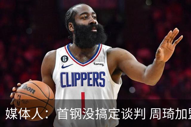 媒体人：首钢没搞定谈判 周琦加盟可能要黄