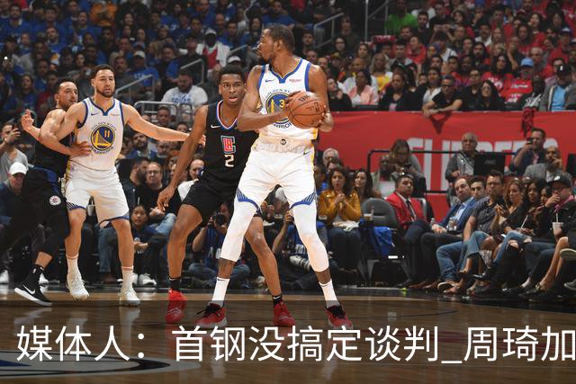 媒体人：首钢没搞定谈判 周琦加盟可能要黄