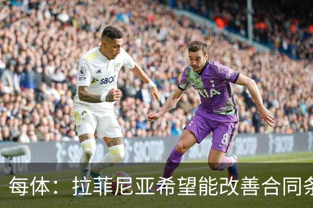 每体：拉菲尼亚希望能改善合同条款，与其他重要队友处于同一水平