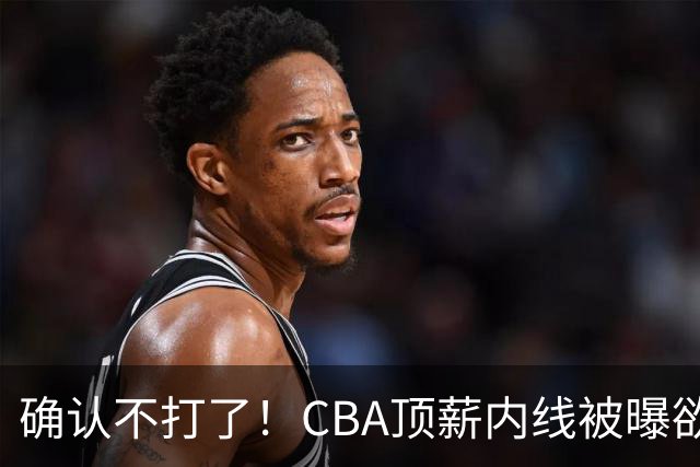 确认不打了！CBA顶薪内线被曝欲离队，加盟广东驰援杜锋成首选？